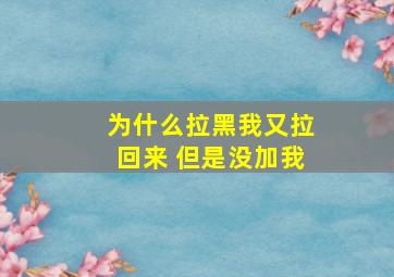 为什么拉黑我又拉回来 但是没加我